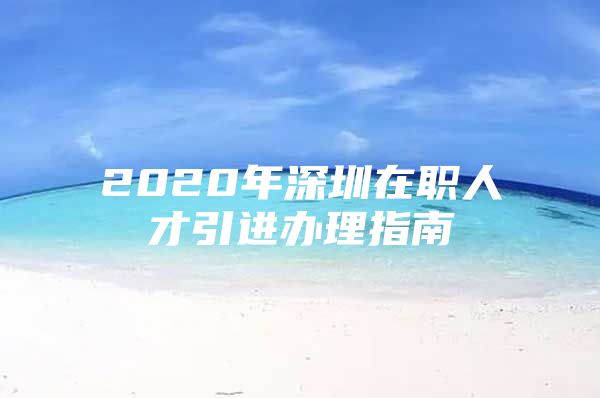 2020年深圳在职人才引进办理指南