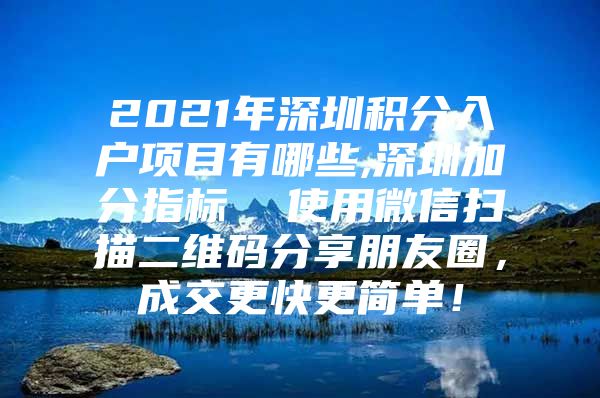 2021年深圳积分入户项目有哪些,深圳加分指标  使用微信扫描二维码分享朋友圈，成交更快更简单！