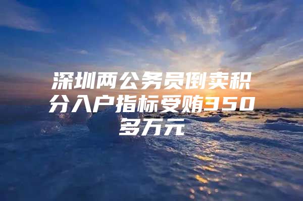 深圳两公务员倒卖积分入户指标受贿350多万元