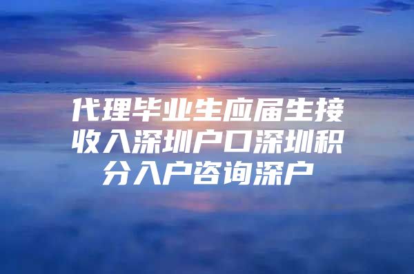 代理毕业生应届生接收入深圳户口深圳积分入户咨询深户