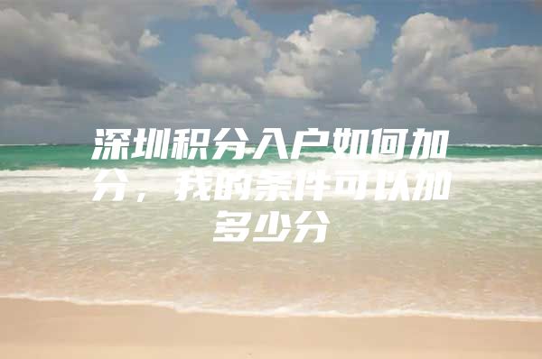 深圳积分入户如何加分，我的条件可以加多少分