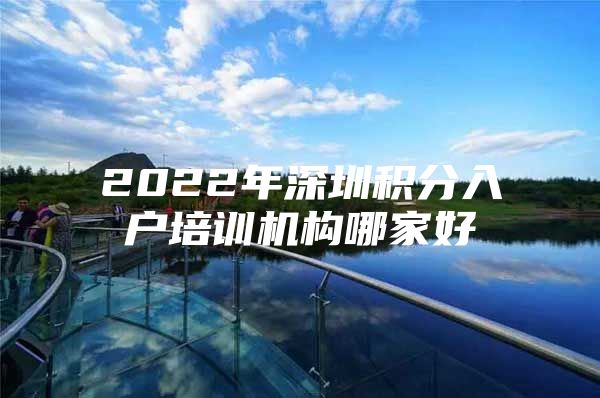 2022年深圳积分入户培训机构哪家好