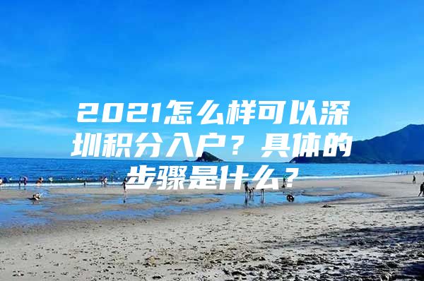 2021怎么样可以深圳积分入户？具体的步骤是什么？