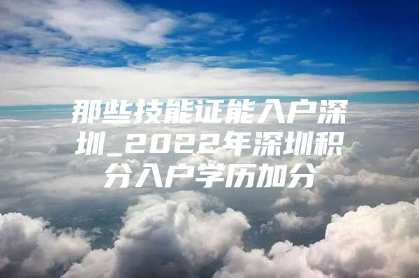 那些技能证能入户深圳_2022年深圳积分入户学历加分