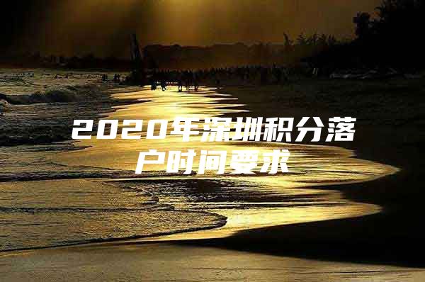 2020年深圳积分落户时间要求