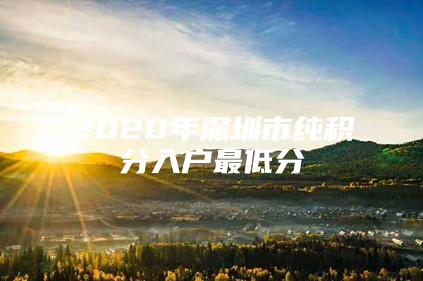 2020年深圳市纯积分入户最低分