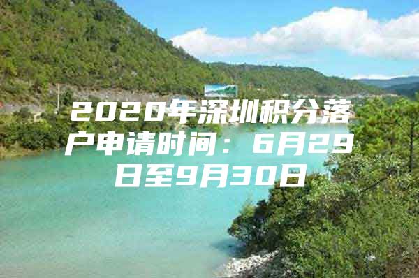 2020年深圳积分落户申请时间：6月29日至9月30日