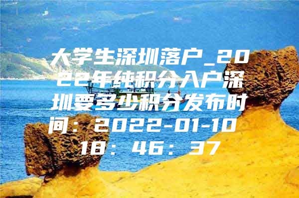 大学生深圳落户_2022年纯积分入户深圳要多少积分发布时间：2022-01-10 18：46：37