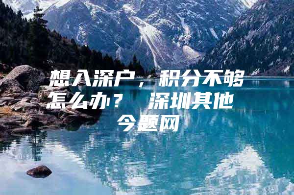 想入深户，积分不够怎么办？ 深圳其他 今题网