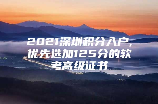 2021深圳积分入户,优先选加125分的软考高级证书