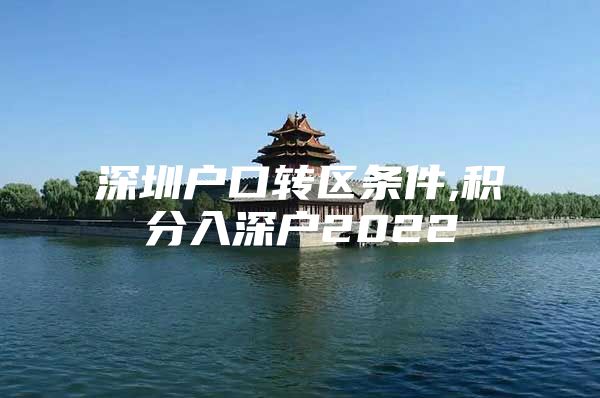 深圳户口转区条件,积分入深户2022