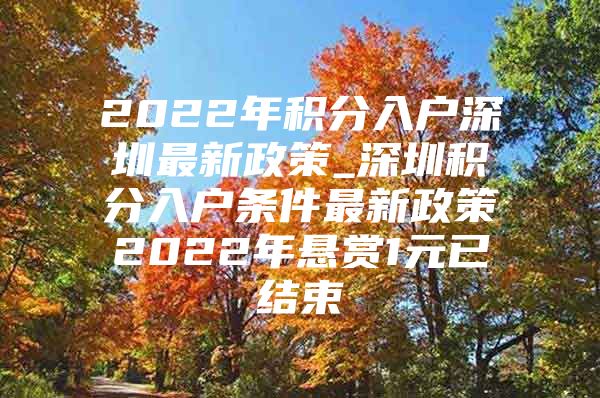 2022年积分入户深圳最新政策_深圳积分入户条件最新政策2022年悬赏1元已结束