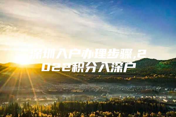 深圳入户办理步骤,2022积分入深户