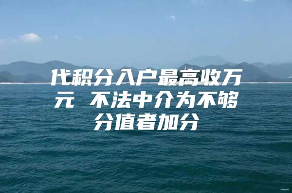 代积分入户最高收万元 不法中介为不够分值者加分