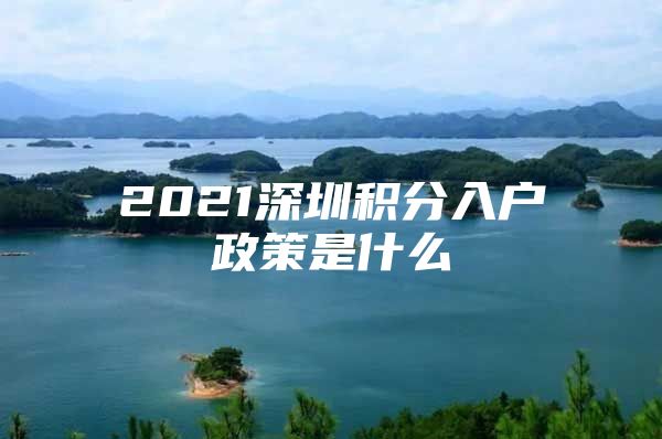 2021深圳积分入户政策是什么