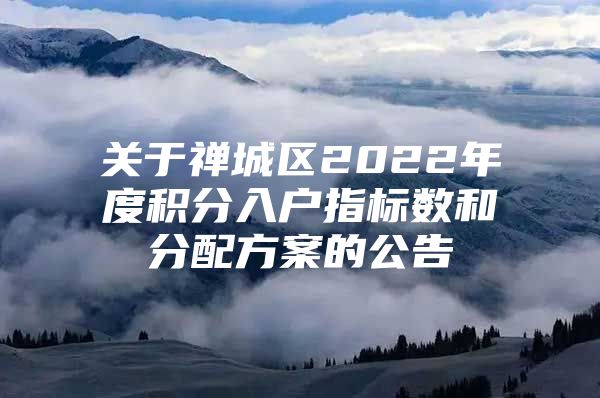 关于禅城区2022年度积分入户指标数和分配方案的公告