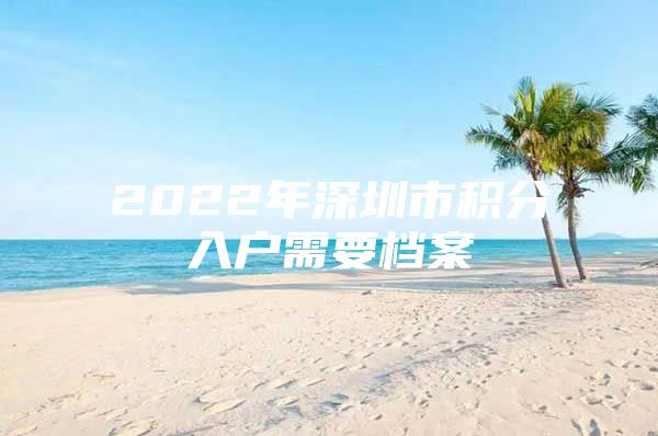 2022年深圳市积分入户需要档案