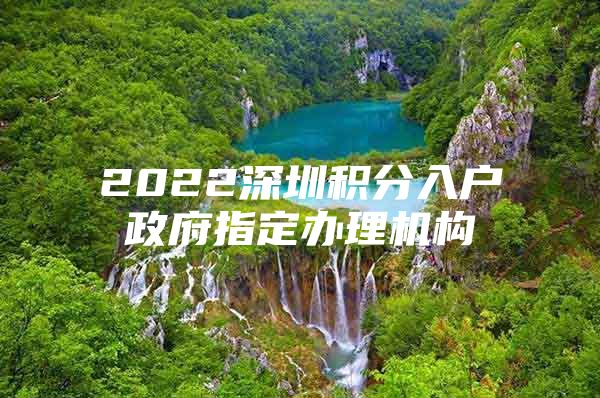 2022深圳积分入户政府指定办理机构