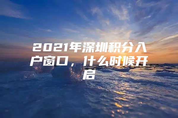 2021年深圳积分入户窗口，什么时候开启