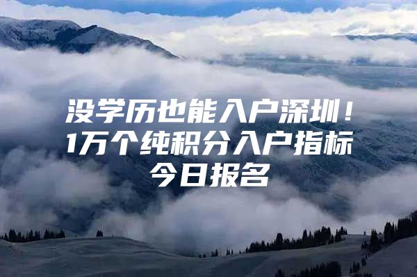 没学历也能入户深圳！1万个纯积分入户指标今日报名