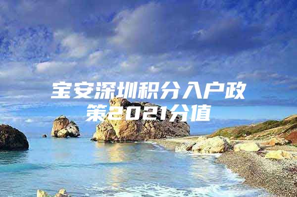 宝安深圳积分入户政策2021分值