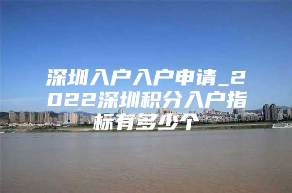 深圳入户入户申请_2022深圳积分入户指标有多少个