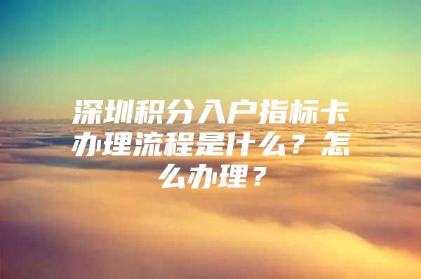 深圳积分入户指标卡办理流程是什么？怎么办理？