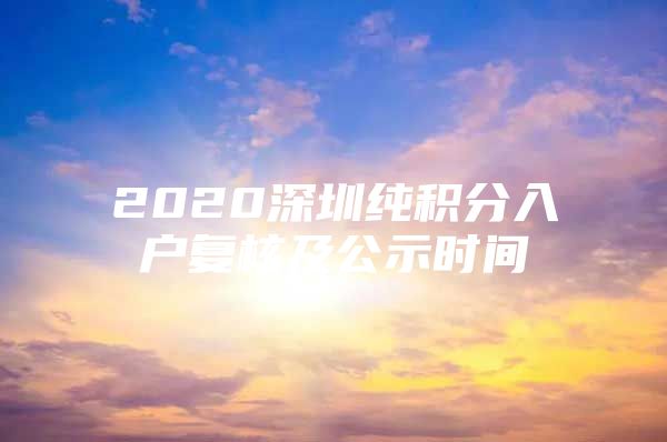 2020深圳纯积分入户复核及公示时间