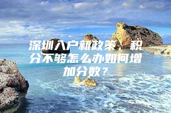 深圳入户新政策，积分不够怎么办如何增加分数？