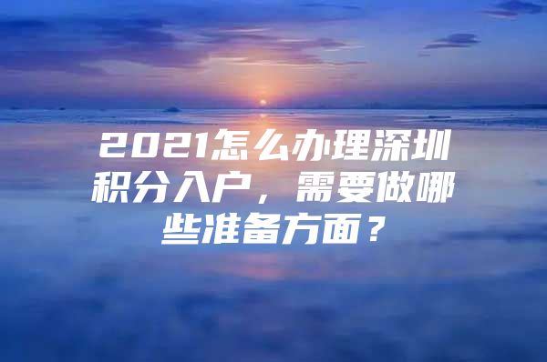 2021怎么办理深圳积分入户，需要做哪些准备方面？