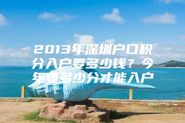 2013年深圳户口积分入户要多少钱？今年要多少分才能入户