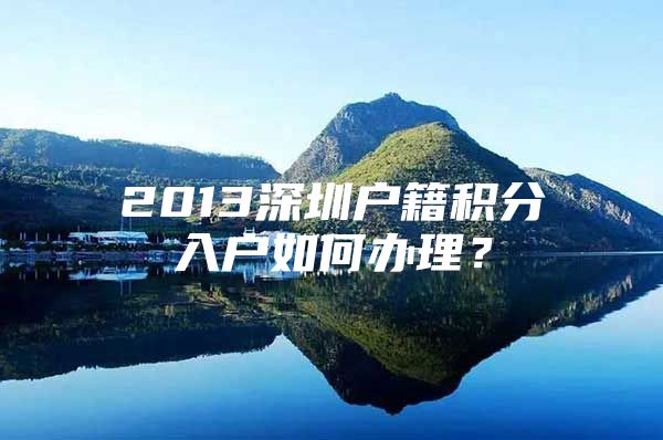 2013深圳户籍积分入户如何办理？