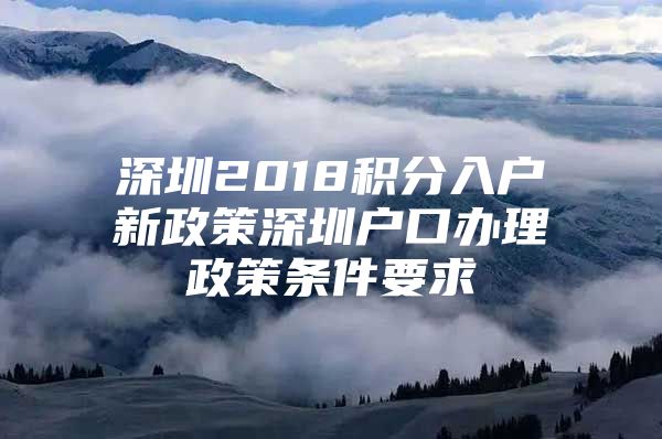 深圳2018积分入户新政策深圳户口办理政策条件要求