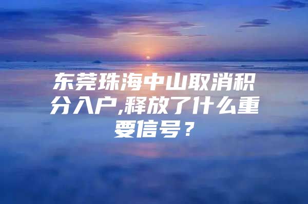 东莞珠海中山取消积分入户,释放了什么重要信号？