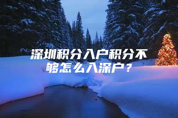 深圳积分入户积分不够怎么入深户？