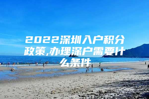 2022深圳入户积分政策,办理深户需要什么条件