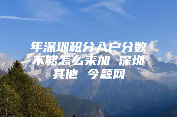 年深圳积分入户分数不够怎么来加 深圳其他 今题网