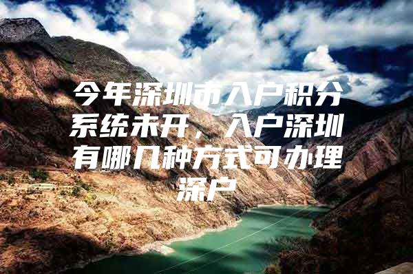 今年深圳市入户积分系统未开，入户深圳有哪几种方式可办理深户