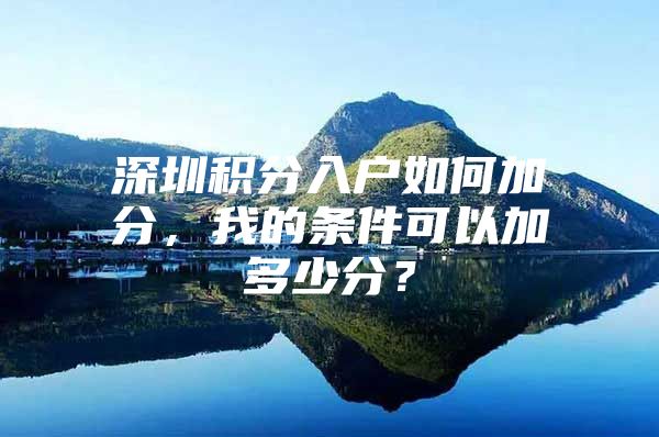 深圳积分入户如何加分，我的条件可以加多少分？