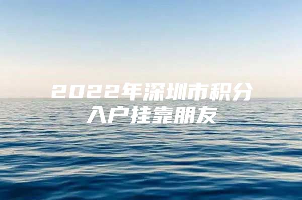 2022年深圳市积分入户挂靠朋友