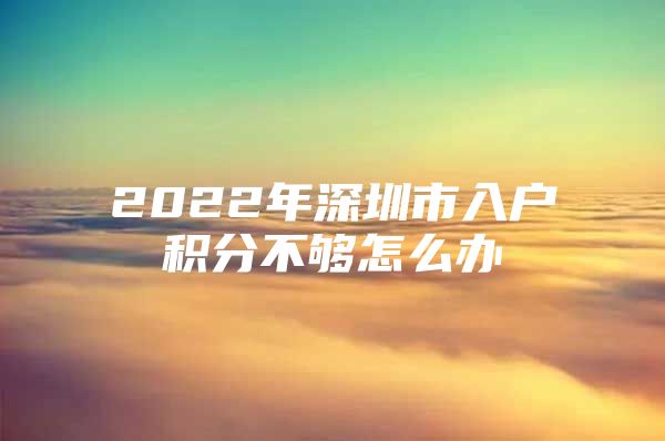 2022年深圳市入户积分不够怎么办