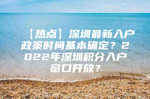 【热点】深圳最新入户政策时间基本确定？2022年深圳积分入户窗口开放？