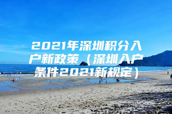 2021年深圳积分入户新政策（深圳入户条件2021新规定）