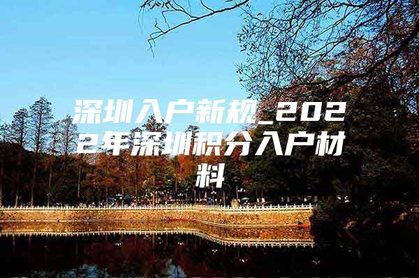 深圳入户新规_2022年深圳积分入户材料