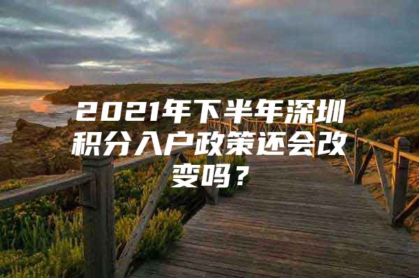 2021年下半年深圳积分入户政策还会改变吗？