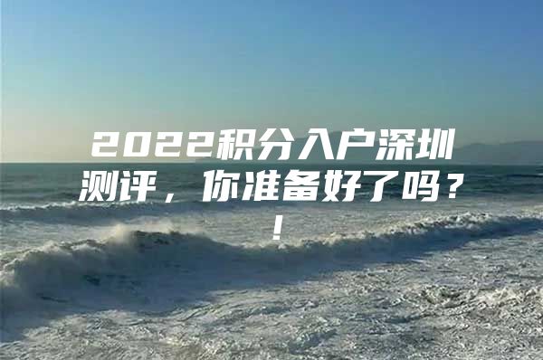 2022积分入户深圳测评，你准备好了吗？！