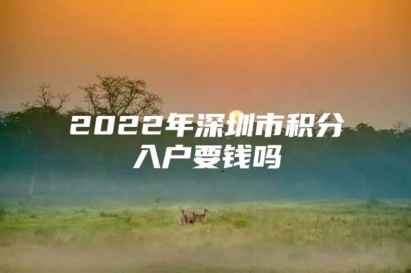 2022年深圳市积分入户要钱吗