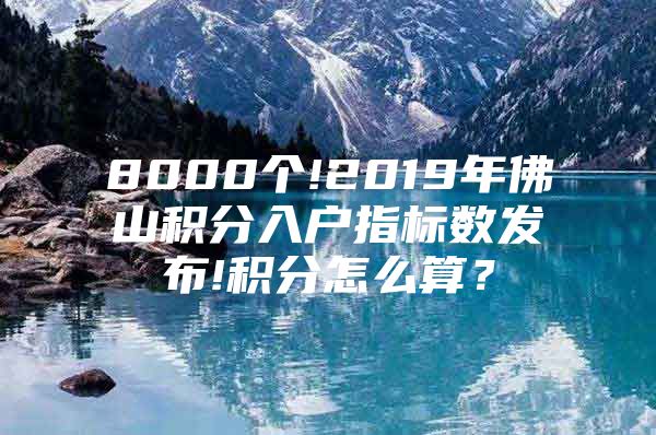 8000个!2019年佛山积分入户指标数发布!积分怎么算？