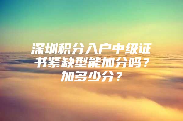 深圳积分入户中级证书紧缺型能加分吗？加多少分？