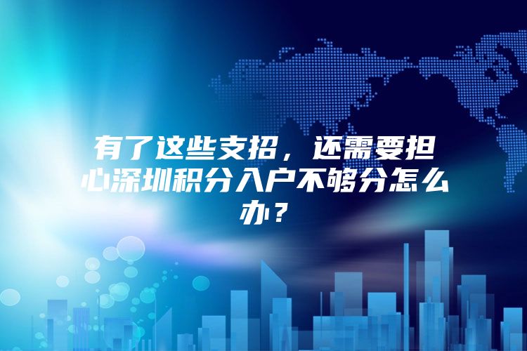 有了这些支招，还需要担心深圳积分入户不够分怎么办？